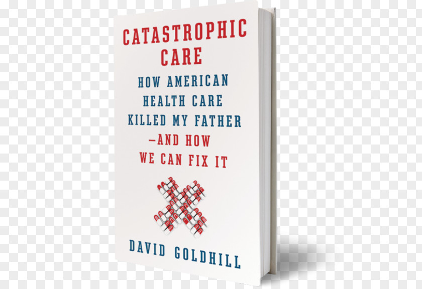 Health Catastrophic Care: How American Care Killed My Father--and We Can Fix It Why Everything Think Know About Is Wrong In The United States PNG